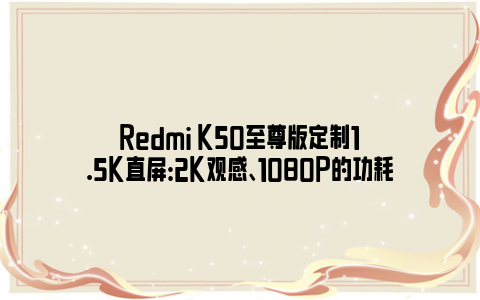 Redmi K50至尊版定制1.5K直屏：2K观感、1080P的功耗