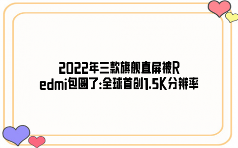 2022年三款旗舰直屏被Redmi包圆了：全球首创1.5K分辨率