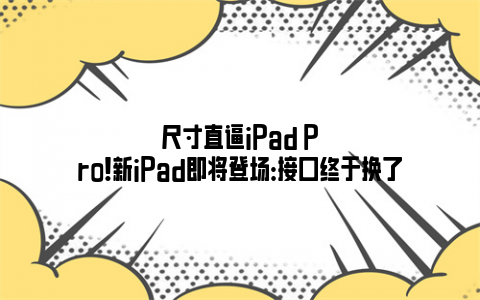 尺寸直逼iPad Pro！新iPad即将登场：接口终于换了