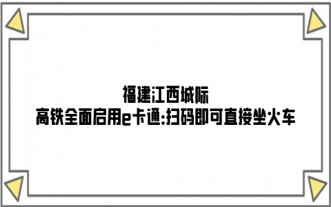 福建江西城际高铁全面启用e卡通：扫码即可直接坐火车