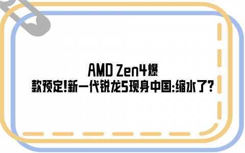 AMD Zen4爆款预定！新一代锐龙5现身中国：缩水了？