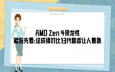 AMD Zen 4锐龙性能抢先看：这成绩对比13代酷睿让人着急