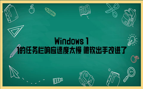 Windows 11的任务栏响应速度太慢 微软出手改进了