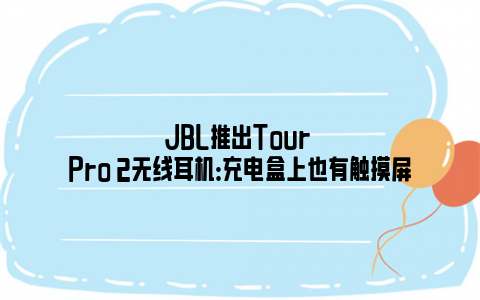 JBL推出Tour Pro 2无线耳机：充电盒上也有触摸屏