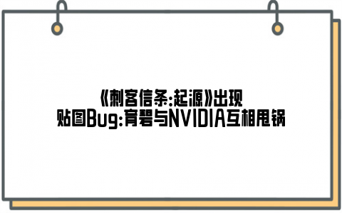 《刺客信条：起源》出现贴图Bug：育碧与NVIDIA互相甩锅