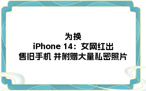 为换iPhone 14：女网红出售旧手机 并附赠大量私密照片