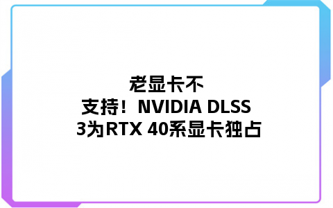 老显卡不支持！NVIDIA DLSS 3为RTX 40系显卡独占