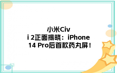 小米Civi 2正面揭晓：iPhone 14 Pro后首款药丸屏！
