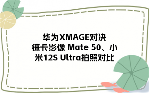 华为XMAGE对决徕卡影像 Mate 50、小米12S Ultra拍照对比