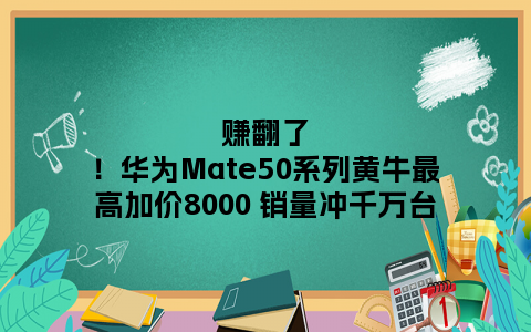 赚翻了！华为Mate50系列黄牛最高加价8000 销量冲千万台