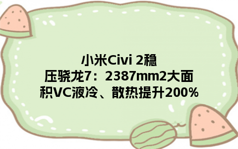 小米Civi 2稳压骁龙7：2387mm2大面积VC液冷、散热提升200%