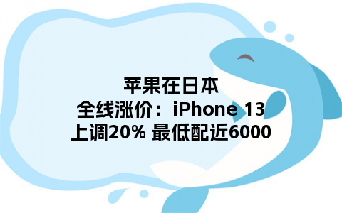 苹果在日本全线涨价：iPhone 13上调20% 最低配近6000