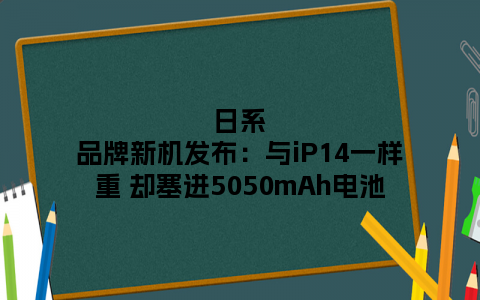 日系品牌新机发布：与iP14一样重 却塞进5050mAh电池