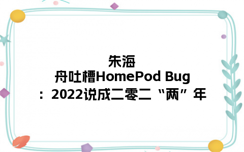 朱海舟吐槽HomePod Bug：2022说成二零二“两”年