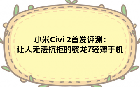 小米Civi 2首发评测：让人无法抗拒的骁龙7轻薄手机