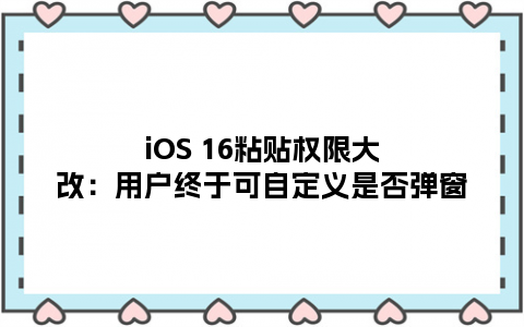 iOS 16粘贴权限大改：用户终于可自定义是否弹窗