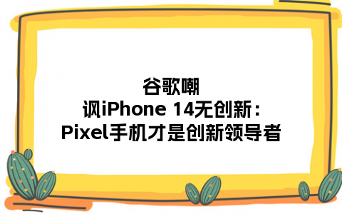 谷歌嘲讽iPhone 14无创新：Pixel手机才是创新领导者