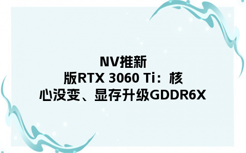 NV推新版RTX 3060 Ti：核心没变、显存升级GDDR6X