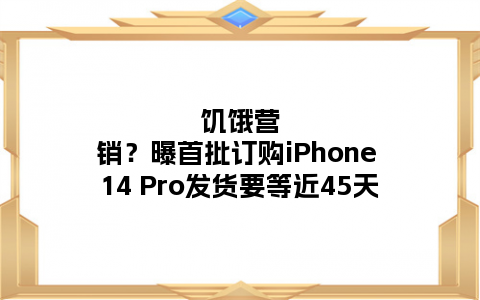 饥饿营销？曝首批订购iPhone 14 Pro发货要等近45天