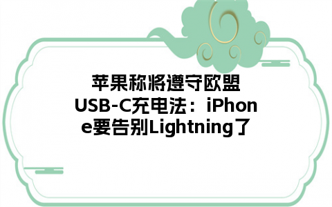 苹果称将遵守欧盟USB-C充电法：iPhone要告别Lightning了