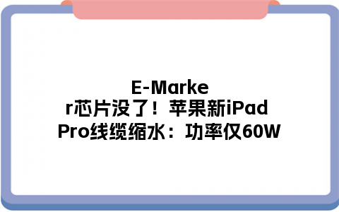 E-Marker芯片没了！苹果新iPad Pro线缆缩水：功率仅60W