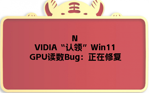 NVIDIA“认领”Win11 GPU读数Bug：正在修复