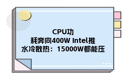 CPU功耗奔向400W Intel推水冷散热：15000W都能压
