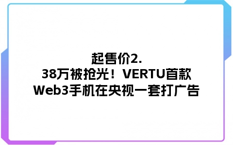 起售价2.38万被抢光！VERTU首款Web3手机在央视一套打广告