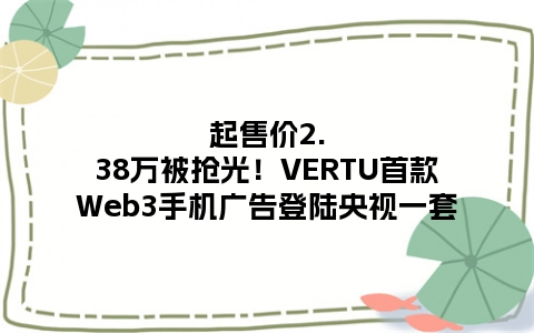 起售价2.38万被抢光！VERTU首款Web3手机广告登陆央视一套