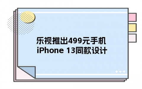 乐视推出499元手机 iPhone 13同款设计