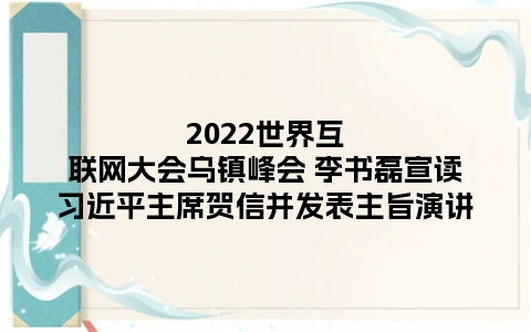 2022世界互联网大会乌镇峰会 李书磊宣读习近平主席贺信并发表主旨演讲