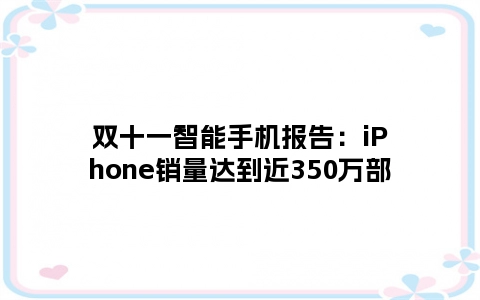 双十一智能手机报告：iPhone销量达到近350万部