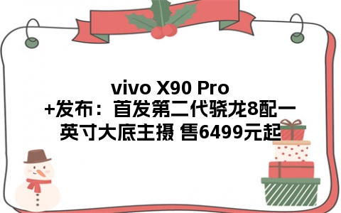 vivo X90 Pro+发布：首发第二代骁龙8配一英寸大底主摄 售6499元起