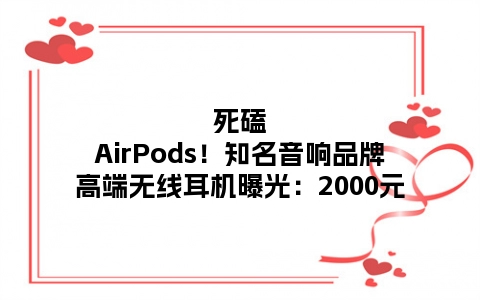 死磕AirPods！知名音响品牌高端无线耳机曝光：2000元