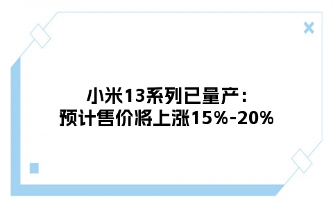 小米13系列已量产：预计售价将上涨15%-20%