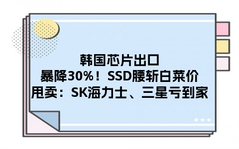 韩国芯片出口暴降30%！SSD腰斩白菜价甩卖：SK海力士、三星亏到家