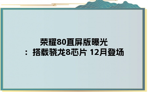 荣耀80直屏版曝光：搭载骁龙8芯片 12月登场