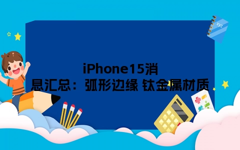 iPhone15消息汇总：弧形边缘 钛金属材质