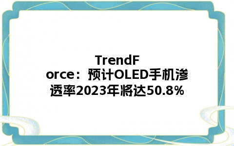 TrendForce：预计OLED手机渗透率2023年将达50.8%