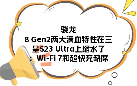 骁龙8 Gen2两大满血特性在三星S23 Ultra上缩水了：Wi-Fi 7和超快充缺席