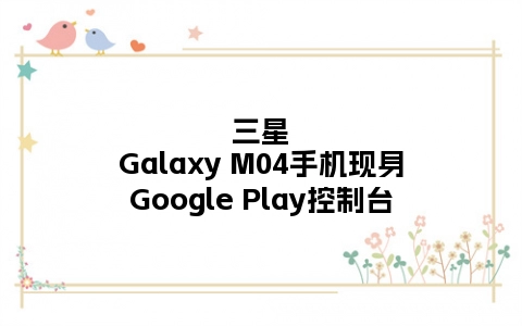 三星Galaxy M04手机现身Google Play控制台