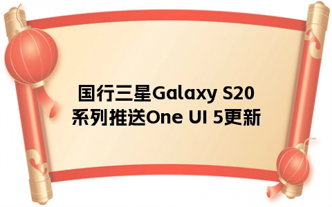国行三星Galaxy S20系列推送One UI 5更新