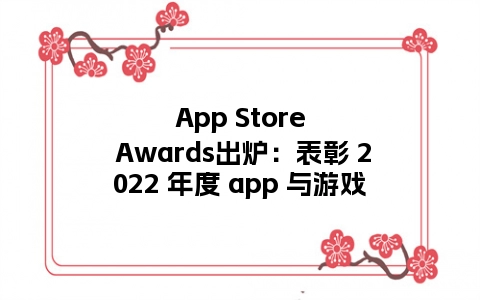 App Store Awards出炉：表彰 2022 年度 app 与游戏
