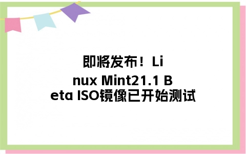 即将发布！Linux Mint21.1 Beta ISO镜像已开始测试