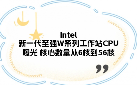 Intel新一代至强W系列工作站CPU曝光 核心数量从6核到56核