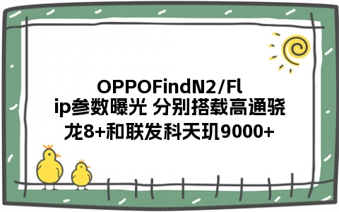 OPPOFindN2/Flip参数曝光 分别搭载高通骁龙8+和联发科天玑9000+