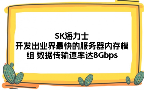 SK海力士开发出业界最快的服务器内存模组 数据传输速率达8Gbps