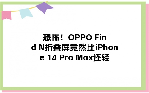 恐怖！OPPO Find N折叠屏竟然比iPhone 14 Pro Max还轻