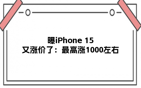 曝iPhone 15又涨价了：最高涨1000左右