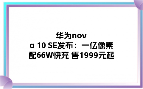 华为nova 10 SE发布：一亿像素配66W快充 售1999元起